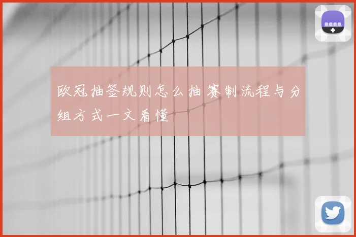 欧冠抽签规则怎么抽 赛制流程与分组方式一文看懂