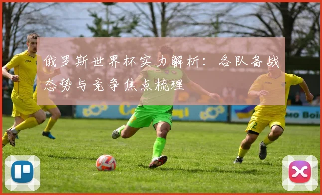 俄罗斯世界杯实力解析：各队备战态势与竞争焦点梳理