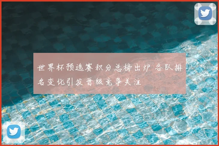 世界杯预选赛积分总榜出炉 各队排名变化引发晋级竞争关注