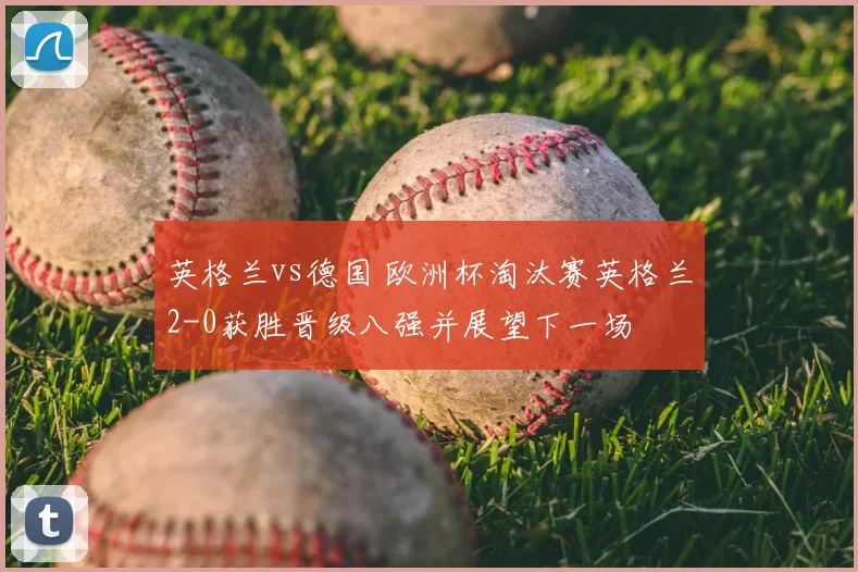 英格兰vs德国 欧洲杯淘汰赛英格兰2-0获胜晋级八强并展望下一场