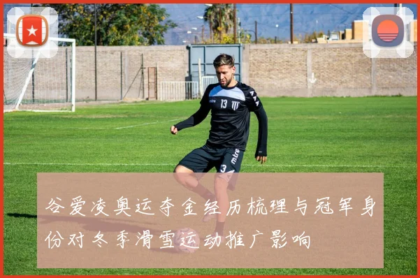 谷爱凌奥运夺金经历梳理与冠军身份对冬季滑雪运动推广影响
