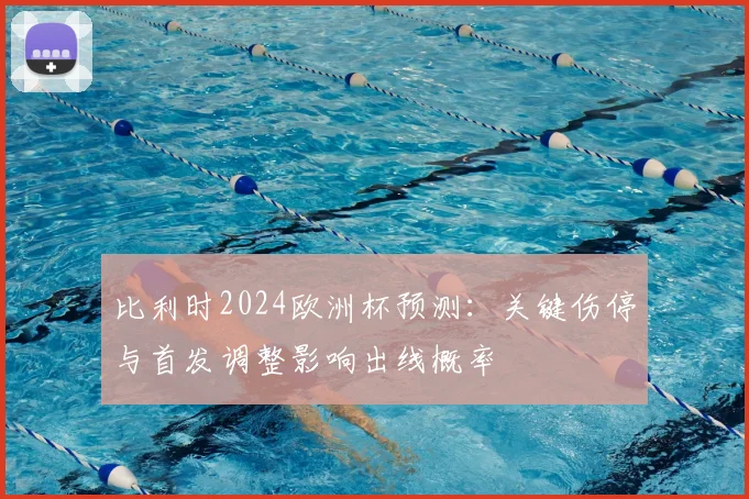 比利时2024欧洲杯预测:关键伤停与首发调整影响出线概率