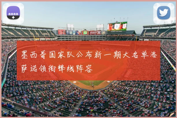 墨西哥国家队公布新一期大名单洛萨诺领衔锋线阵容