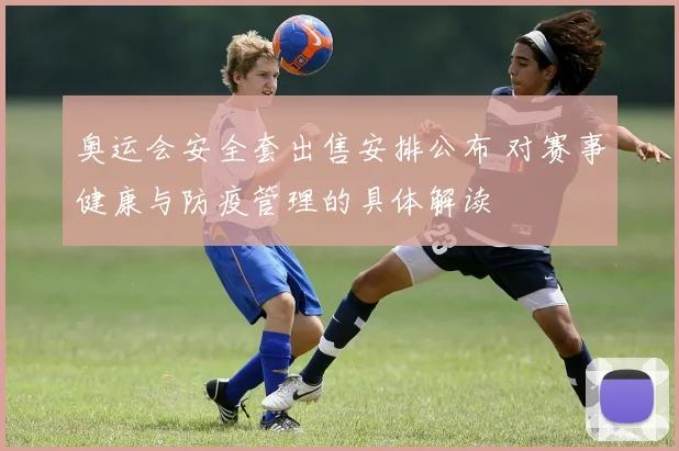 奥运会安全套出售安排公布 对赛事健康与防疫管理的具体解读