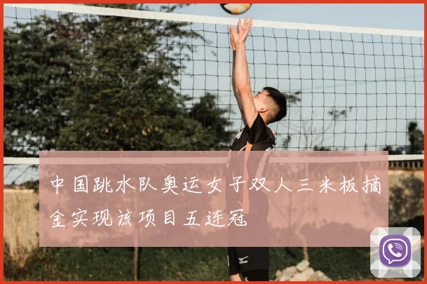 中国跳水队奥运女子双人三米板摘金实现该项目五连冠