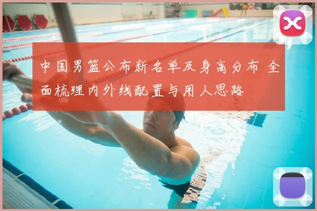 中国男篮公布新名单及身高分布 全面梳理内外线配置与用人思路