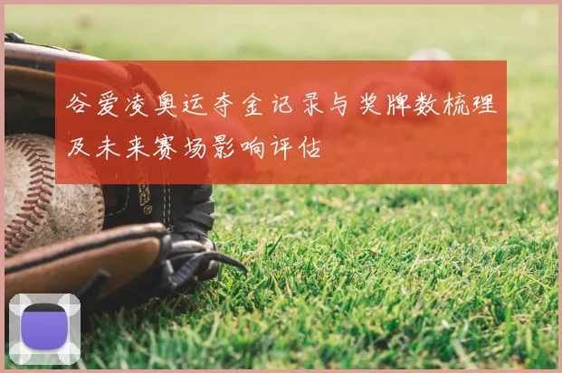 谷爱凌奥运夺金记录与奖牌数梳理及未来赛场影响评估