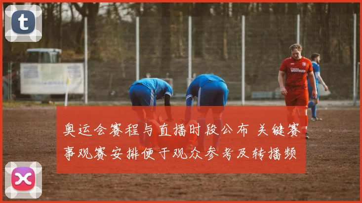 奥运会赛程与直播时段公布 关键赛事观赛安排便于观众参考及转播频道指引