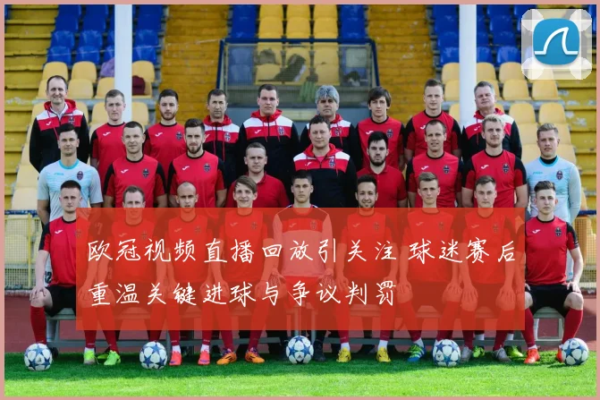 欧冠视频直播回放引关注 球迷赛后重温关键进球与争议判罚