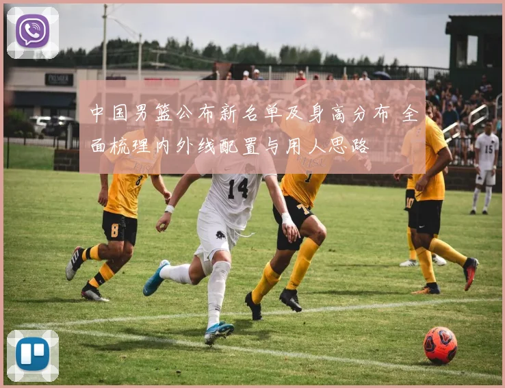 中国男篮公布新名单及身高分布 全面梳理内外线配置与用人思路