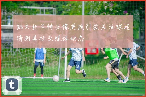 凯文杜兰特头像更换引发关注球迷猜测其社交媒体动态