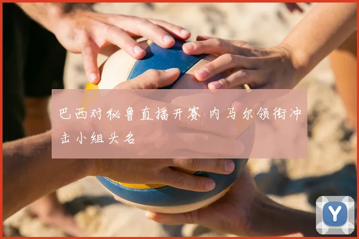 巴西对秘鲁直播开赛 内马尔领衔冲击小组头名