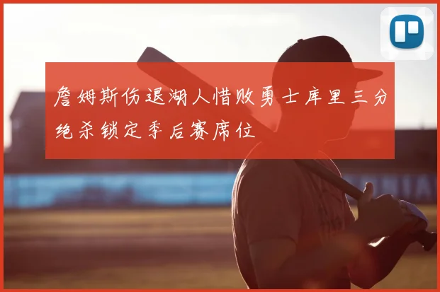 詹姆斯伤退湖人惜败勇士库里三分绝杀锁定季后赛席位