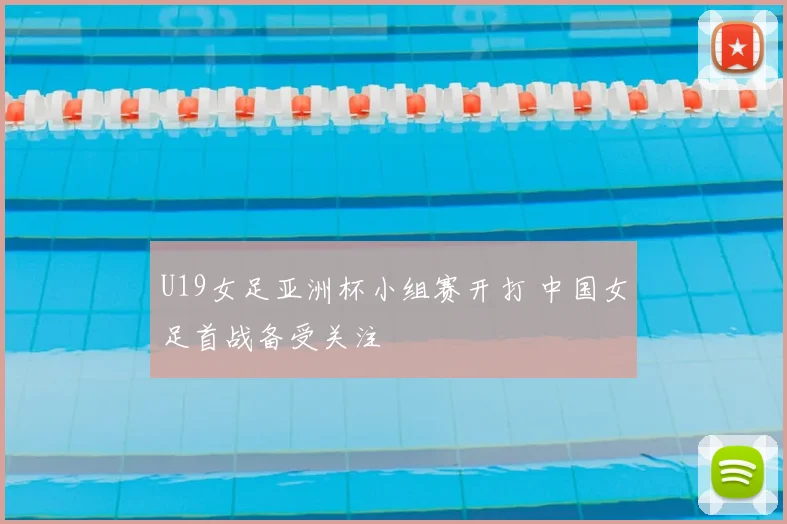 U19女足亚洲杯小组赛开打 中国女足首战备受关注