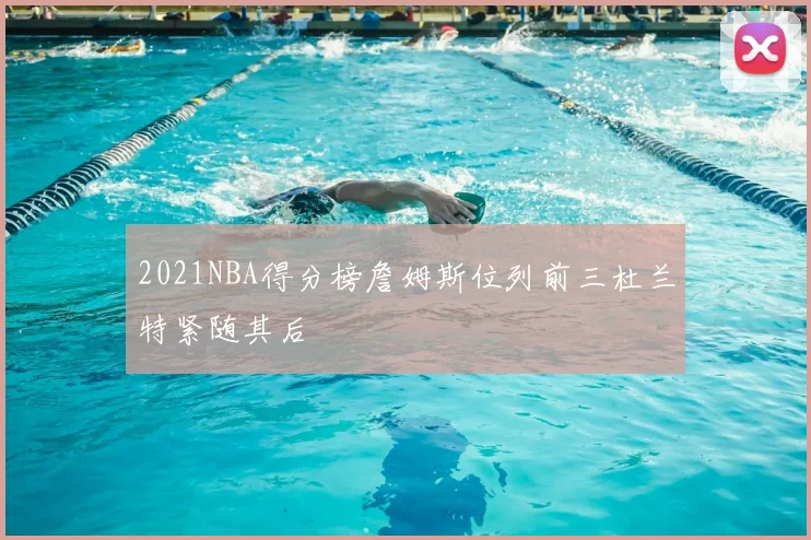 2021NBA得分榜詹姆斯位列前三杜兰特紧随其后