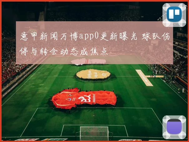意甲新闻万博app0更新曝光 球队伤停与转会动态成焦点