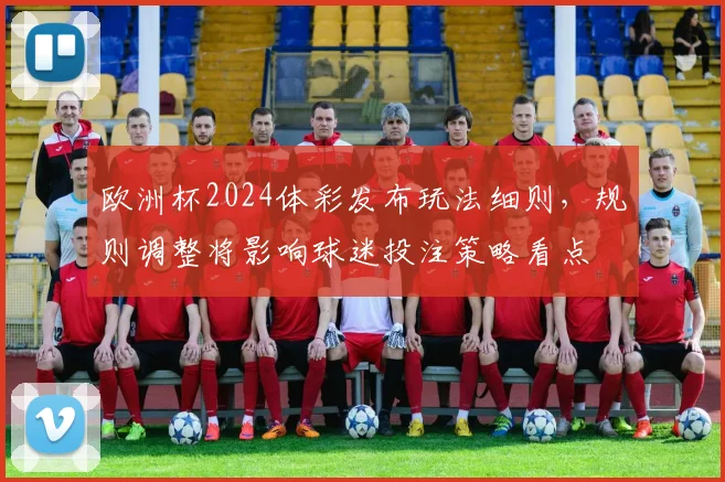 欧洲杯2024体彩发布玩法细则，规则调整将影响球迷投注策略看点