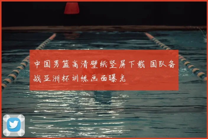 中国男篮高清壁纸竖屏下载 国队备战亚洲杯训练画面曝光