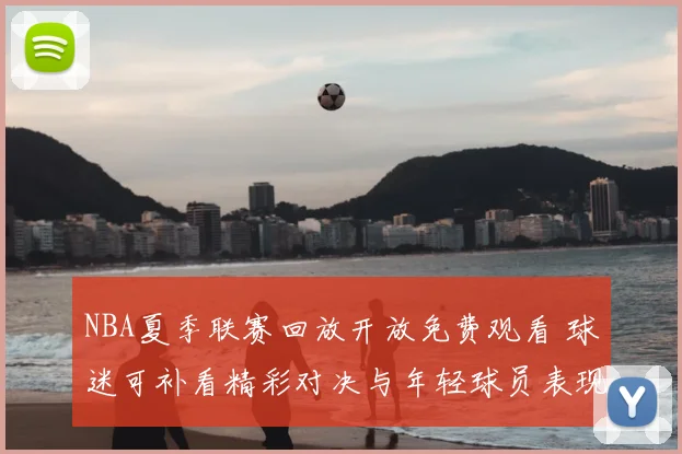 NBA夏季联赛回放开放免费观看 球迷可补看精彩对决与年轻球员表现