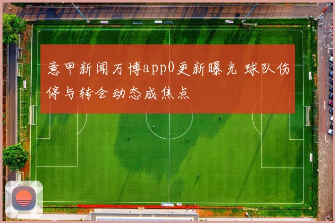 意甲新闻万博app0更新曝光 球队伤停与转会动态成焦点