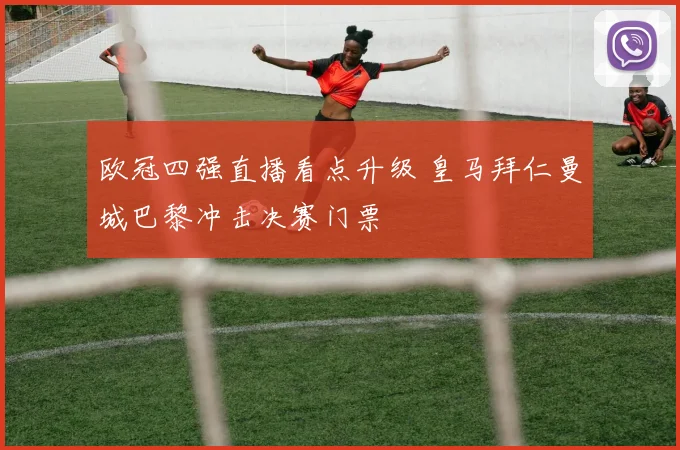 欧冠四强直播看点升级 皇马拜仁曼城巴黎冲击决赛门票