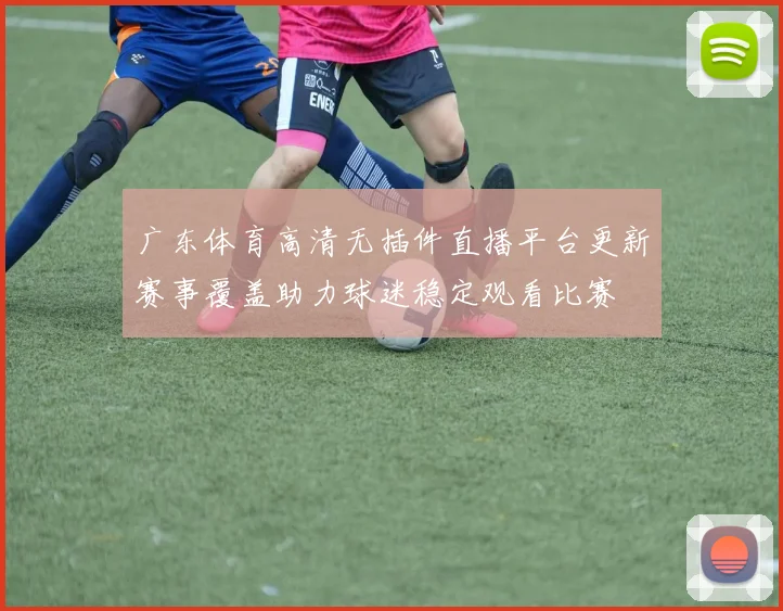 广东体育高清无插件直播平台更新赛事覆盖助力球迷稳定观看比赛