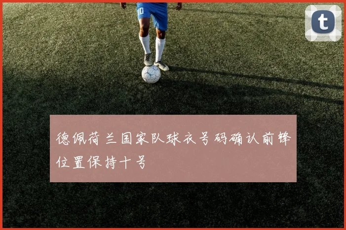 德佩荷兰国家队球衣号码确认前锋位置保持十号