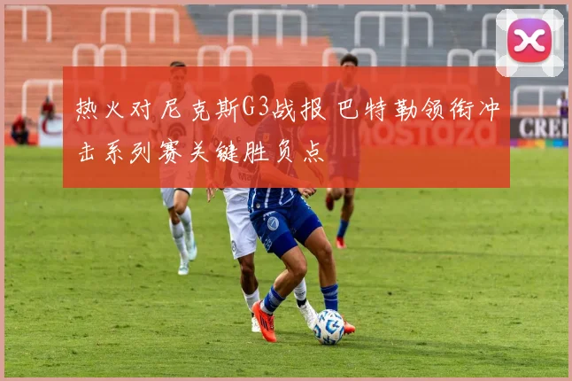 热火对尼克斯G3战报 巴特勒领衔冲击系列赛关键胜负点