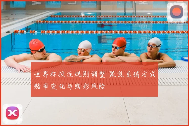 世界杯投注规则调整 聚焦竞猜方式赔率变化与购彩风险