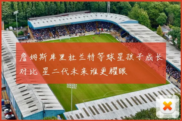 詹姆斯库里杜兰特等球星孩子成长对比 星二代未来谁更耀眼