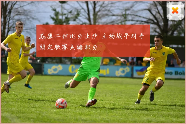 威廉二世比分出炉 主场战平对手 锁定联赛关键积分