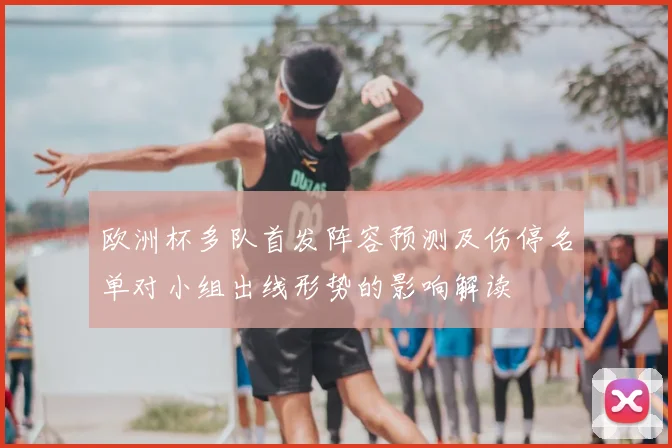 欧洲杯多队首发阵容预测及伤停名单对小组出线形势的影响解读