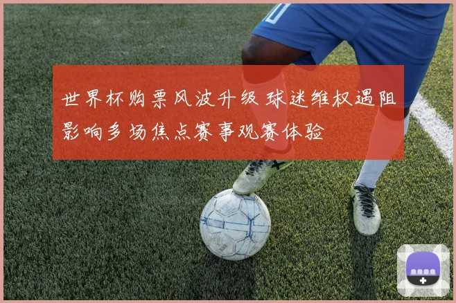 世界杯购票风波升级 球迷维权遇阻影响多场焦点赛事观赛体验