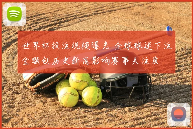 世界杯投注规模曝光 全球球迷下注金额创历史新高影响赛事关注度