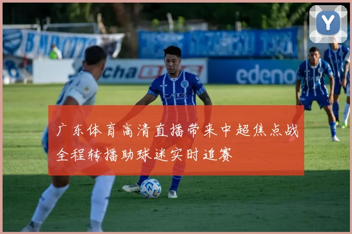 广东体育高清直播带来中超焦点战全程转播助球迷实时追赛