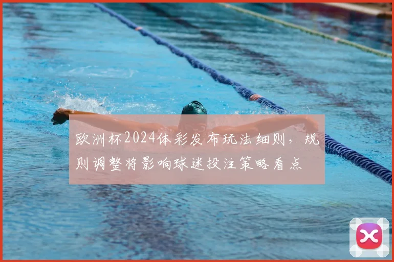 欧洲杯2024体彩发布玩法细则，规则调整将影响球迷投注策略看点