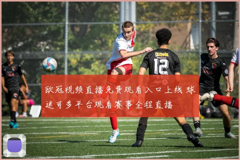 欧冠视频直播免费观看入口上线 球迷可多平台观看赛事全程直播