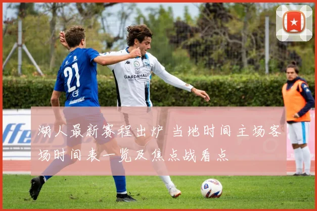 湖人最新赛程出炉 当地时间主场客场时间表一览及焦点战看点