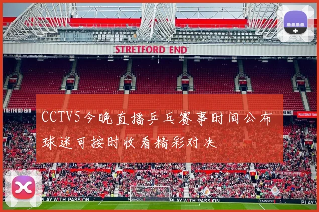 CCTV5今晚直播乒乓赛事时间公布 球迷可按时收看精彩对决