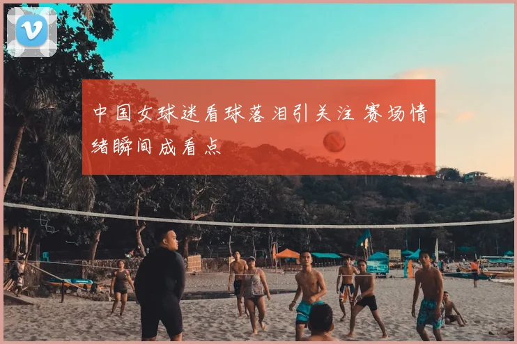 中国女球迷看球落泪引关注 赛场情绪瞬间成看点