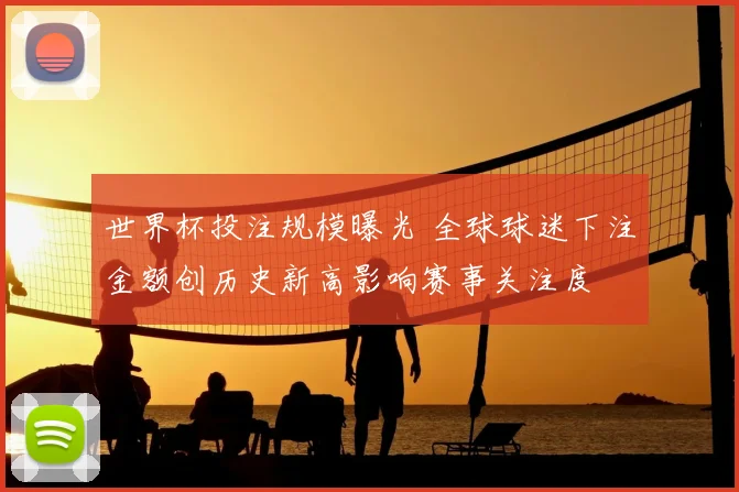 世界杯投注规模曝光 全球球迷下注金额创历史新高影响赛事关注度