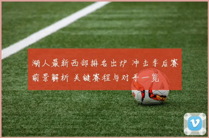 湖人最新西部排名出炉 冲击季后赛前景解析 关键赛程与对手一览