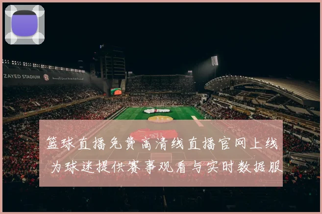 篮球直播免费高清线直播官网上线 为球迷提供赛事观看与实时数据服务