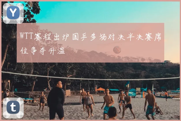 WTT赛程出炉国乒多场对决半决赛席位争夺升温