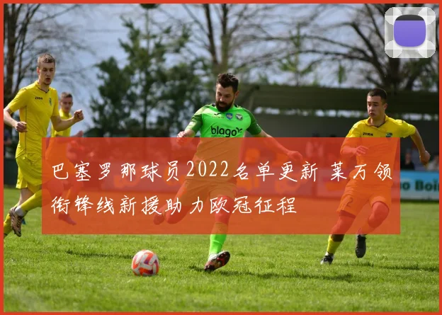 巴塞罗那球员2022名单更新 莱万领衔锋线新援助力欧冠征程