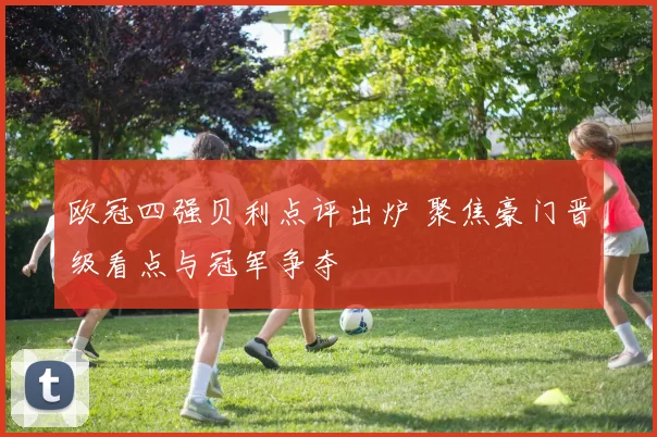 欧冠四强贝利点评出炉 聚焦豪门晋级看点与冠军争夺