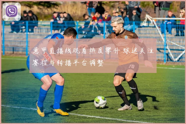 意甲直播线观看热度攀升 球迷关注赛程与转播平台调整