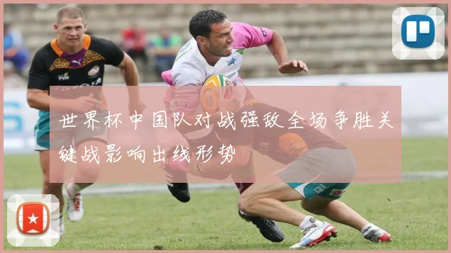 世界杯中国队对战强敌全场争胜关键战影响出线形势