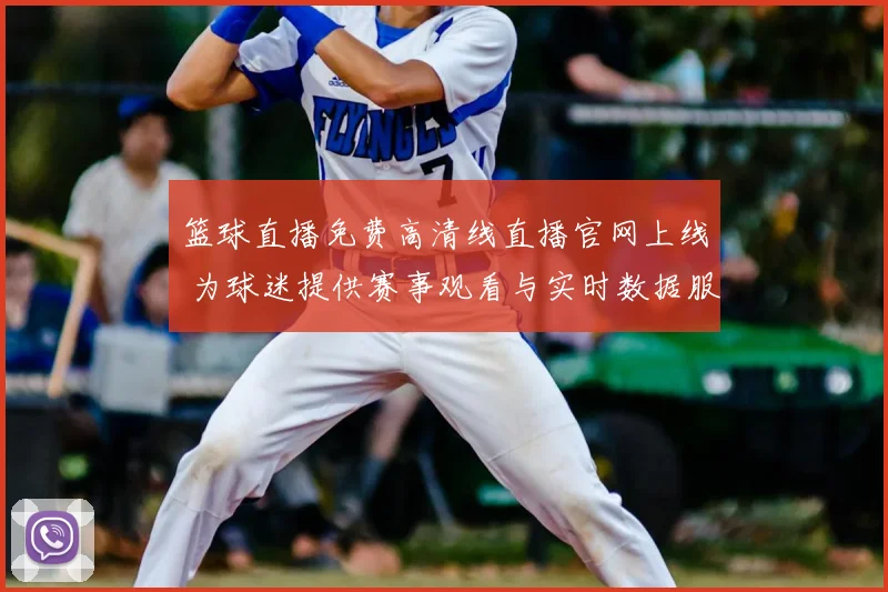 篮球直播免费高清线直播官网上线 为球迷提供赛事观看与实时数据服务