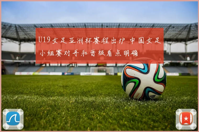 U19女足亚洲杯赛程出炉 中国女足小组赛对手和晋级看点明确